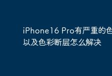 iPhone16 Pro有严重的色块以及色彩断层怎么解决-Linux老运维