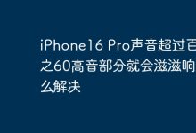 iPhone16 Pro声音超过百分之60高音部分就会滋滋响怎么解决-Linux老运维